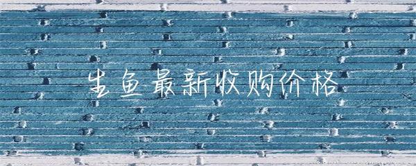 生鱼最新收购价格